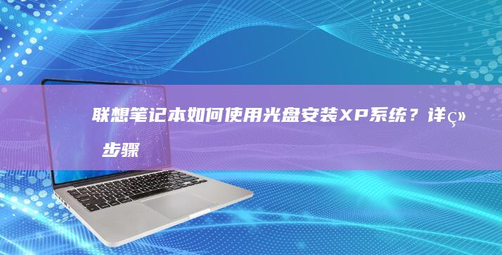 联想笔记本如何使用光盘安装XP系统？详细步骤+注意事项全解析 (联想笔记本如何恢复出厂设置)