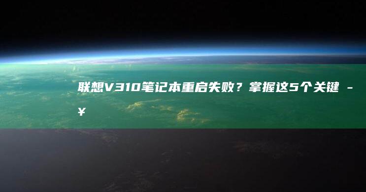 联想V310笔记本重启失败？掌握这5个关键步骤轻松解决系统卡顿难题 (联想v310笔记本)
