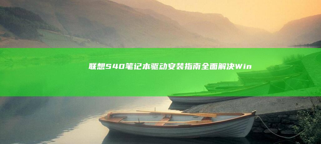 联想S40笔记本驱动安装指南：全面解决Win10/Win11系统兼容性问题的详细配置教程 (联想S40笔记本有m2硬盘接口吗)