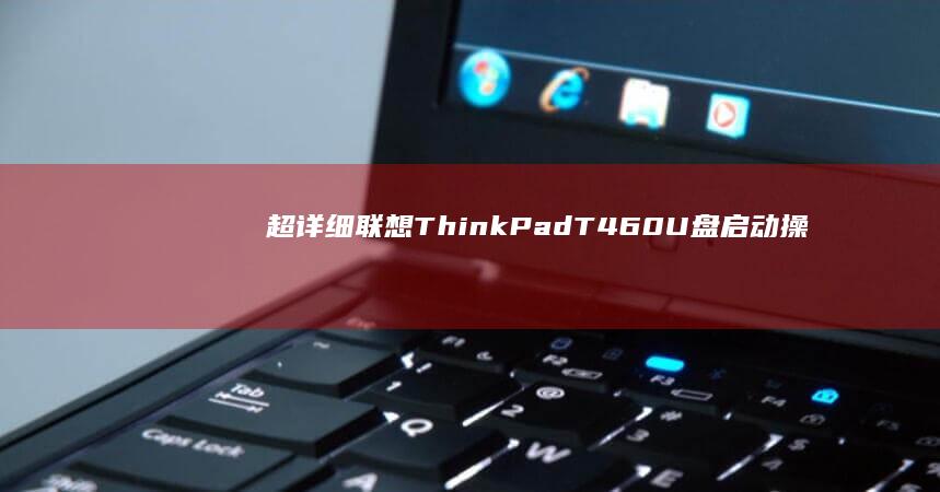超详细联想ThinkPad T460 U盘启动操作指南：从准备工具到成功启动的完整步骤解析 (联想thi)