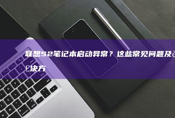 联想S2笔记本启动异常？这些常见问题及解决方法你必须知道！ (联想s2笔记本)
