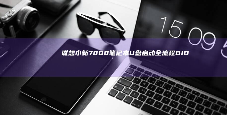 联想小新7000笔记本U盘启动全流程：BIOS设置+启动盘制作+PE系统引导详细教程 (联想小新700-15isk)
