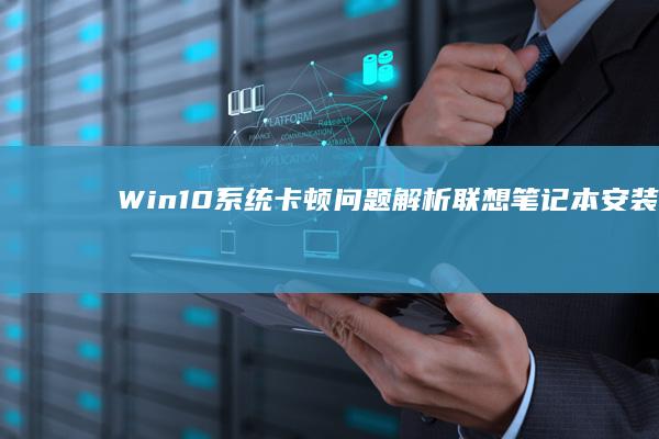 Win10系统卡顿问题解析：联想笔记本安装后常见故障及解决方法大全 (win10系统)