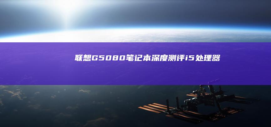 联想G50-80笔记本深度测评：i5处理器+8GB内存+1TB硬盘+15.6英寸全高清屏，集成显卡与杜比音效打造全能办公娱乐神器 (联想g50-80配置参数)