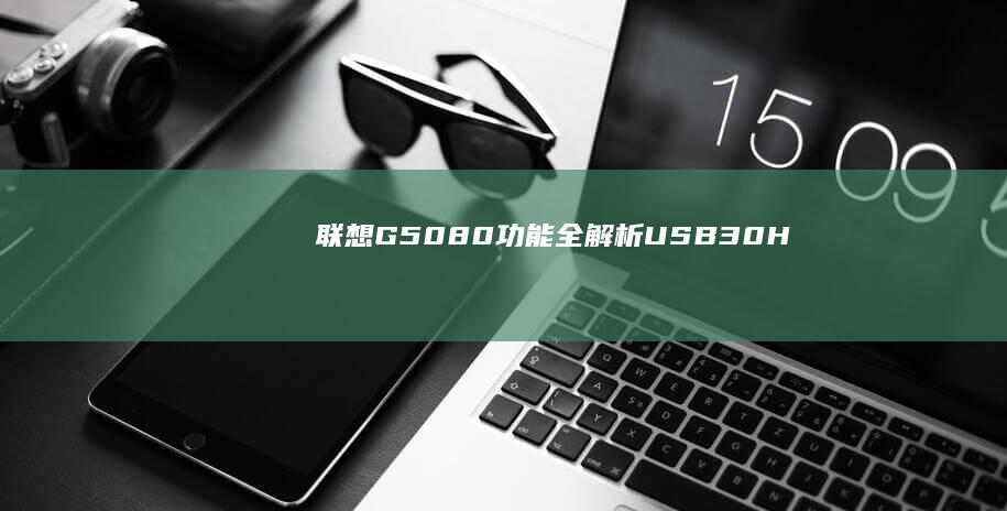 联想G50-80功能全解析：USB3.0+HDMI+蓝牙4.0接口组合，搭载Windows10系统+Lenovo Vantage智能管理，续航8小时+金属转轴设计解析 (联想g50-80配置参数)