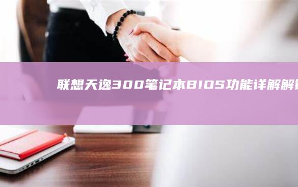 联想天逸300笔记本BIOS功能详解：解锁隐藏设置与常见问题解决方案 (联想天逸300)