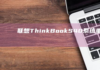 联想ThinkBook S40系统重装指南：新手必看的BIOS设置与Win11/Win10安装技巧 (联想thinkbook)