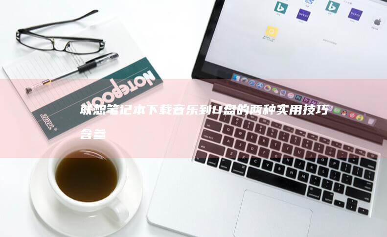 联想笔记本下载音乐到U盘的两种实用技巧（含参数设置说明） (联想笔记本下载的软件在哪)