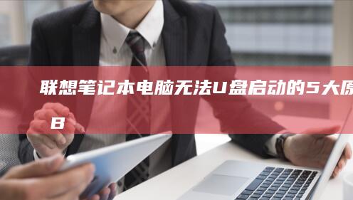 联想笔记本电脑无法U盘启动的5大原因解析：BIOS设置错误、安全启动未关闭、U盘启动盘损坏如何排查？ (联想笔记本电脑)