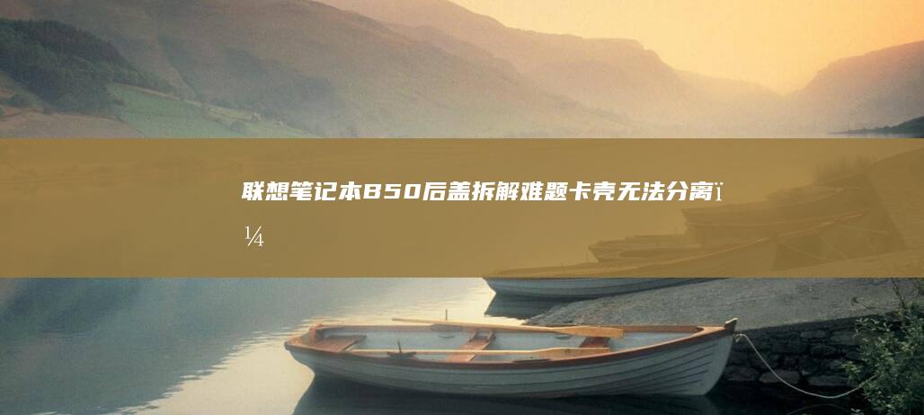 联想笔记本B50后盖拆解难题：卡壳无法分离？专业拆机指南速查！ (联想笔记本bios设置详解)