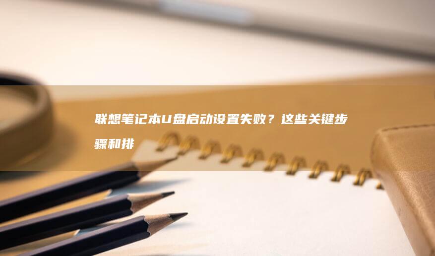 联想笔记本U盘启动设置失败？这些关键步骤和排查方法你必须掌握！ (联想笔记本u盘启动)