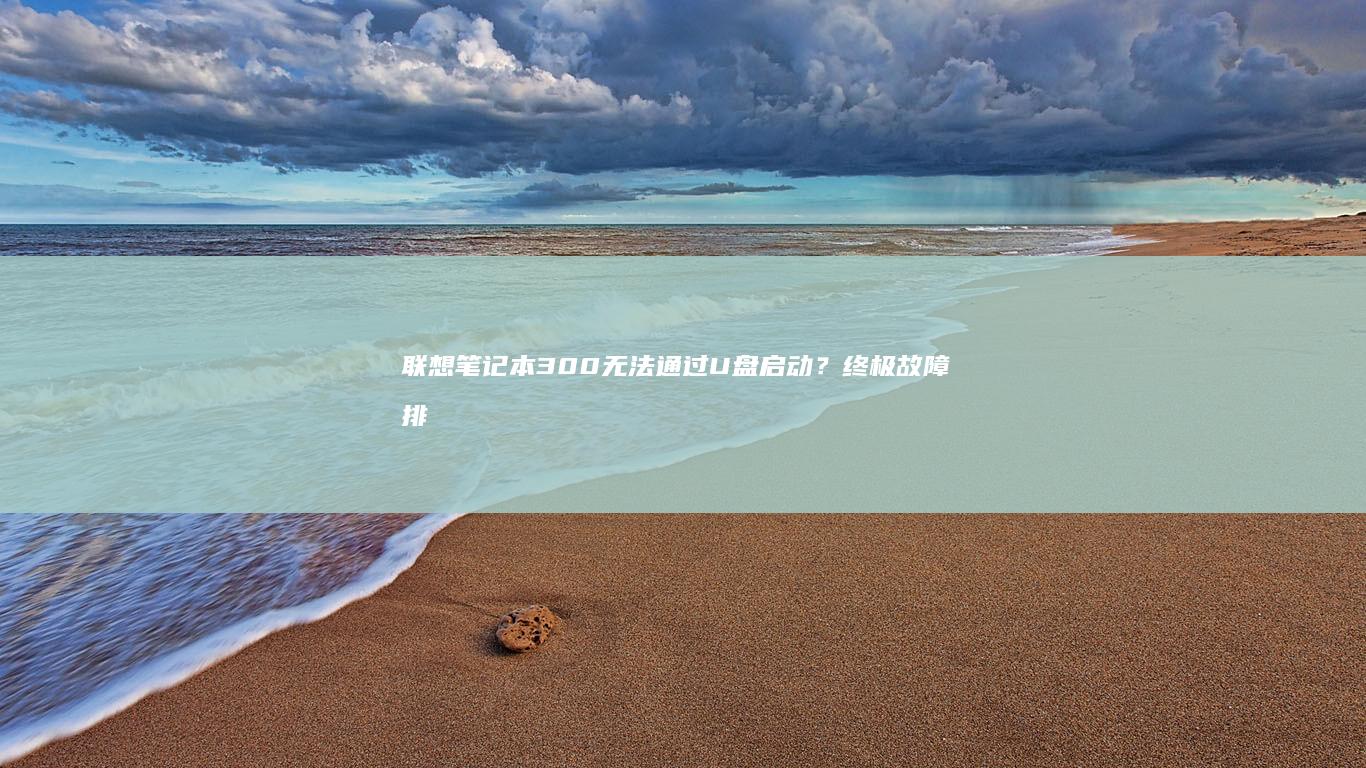 联想笔记本300无法通过U盘启动？终极故障排除指南及解决方案大全 (联想笔记本310s-14ikb)