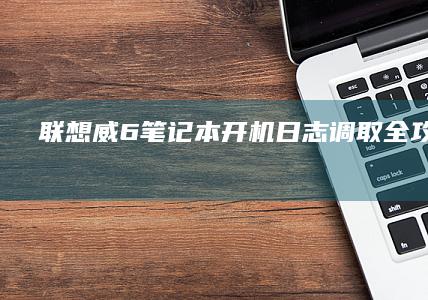 联想威6笔记本开机日志调取全攻略：BIOS设置与系统日志查看详细步骤解析 (联想威6笔记本配置参数)