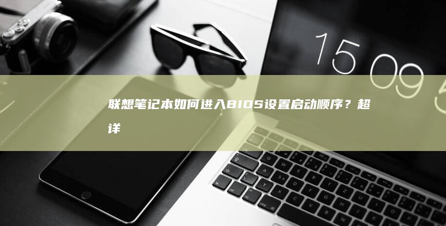 联想笔记本如何进入BIOS设置启动顺序？超详细步骤+图文教程教你轻松更改开机引导顺序 (联想笔记本如何恢复出厂设置)