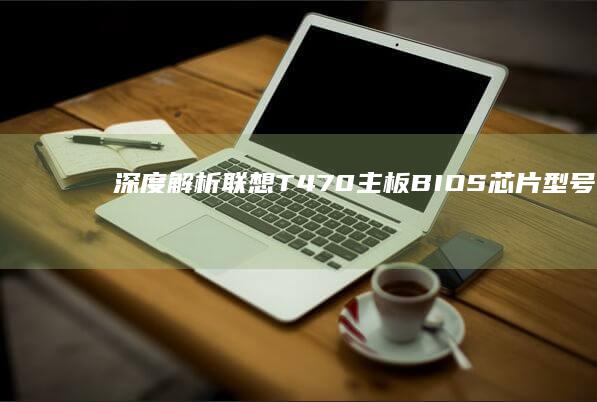 深度解析联想T470主板BIOS芯片型号识别及刷写操作指南：应对启动故障与硬件兼容性难题 (联想立场)