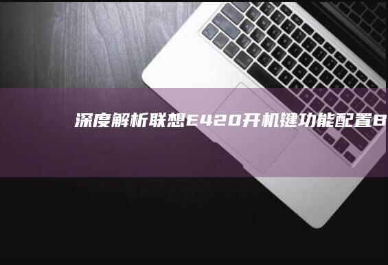 深度解析联想E420开机键功能配置：BIOS设置与电源管理技巧详解 (联想立场)