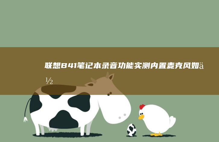 联想B41笔记本录音功能实测：内置麦克风如何实现高清会议记录？ (联想b41笔记本参数)