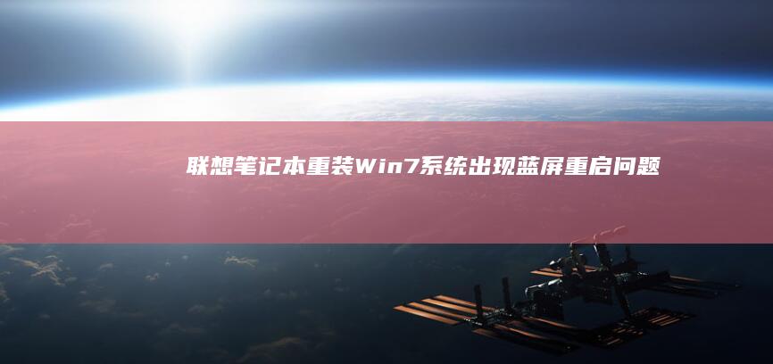 联想笔记本重装Win7系统出现蓝屏重启问题：错误代码分析与硬件兼容性排查全攻略 (联想笔记本重装系统按f几)