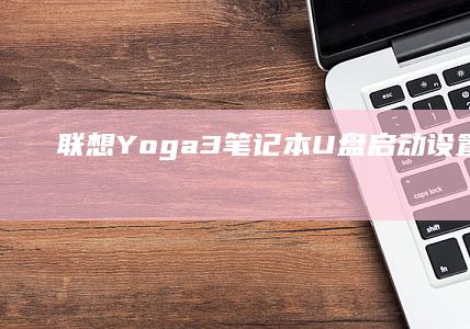 联想Yoga3笔记本U盘启动设置方法及BIOS配置详细教程 (联想yoga系列)