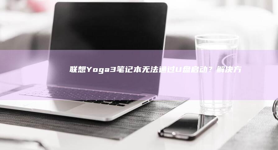 联想Yoga3笔记本无法通过U盘启动？解决方案与启动设置全攻略 (联想yoga14s)