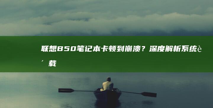 联想B50笔记本卡顿到崩溃？深度解析系统负载异常与硬件性能瓶颈的致命组合 (联想B50笔记本参数)