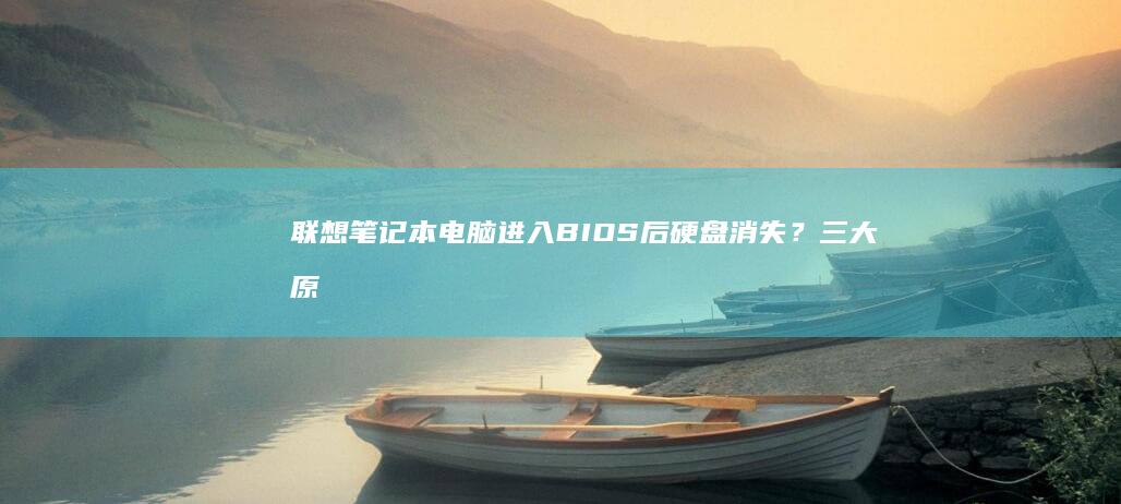 联想笔记本电脑进入BIOS后硬盘消失？三大原因排查与硬盘识别修复指南 (联想笔记本电脑售后维修服务网点)