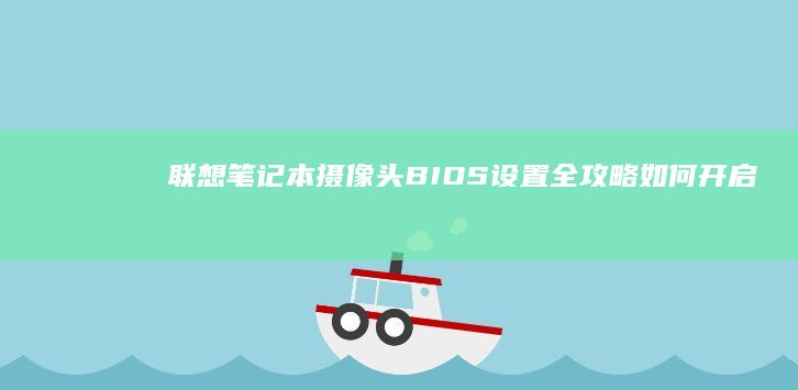 联想笔记本摄像头BIOS设置全攻略：如何开启与关闭摄像头的详细步骤 (联想笔记本摄像头如何打开)