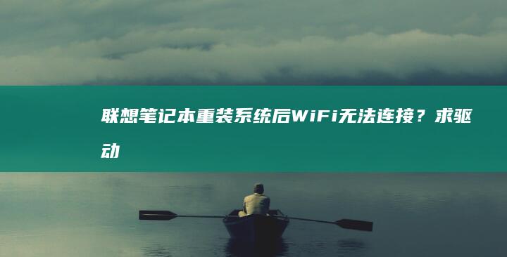 联想笔记本重装系统后WiFi无法连接？求驱动安装与网络设置解决方案 (联想笔记本重装系统的详细步骤)