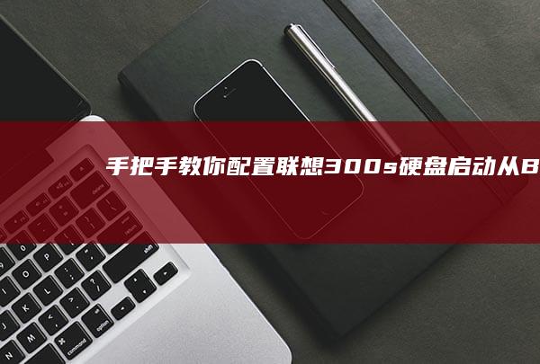 手把手教你配置联想300s硬盘启动：从Boot菜单到系统盘识别的完整设置流程 (手把手教你配置服务器板载raid)
