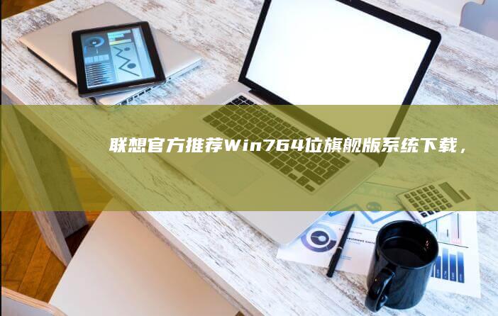 联想官方推荐：Win7 64位旗舰版系统下载，专为联想笔记本打造稳定高效运行体验！ (联想官方推荐的超能模式)