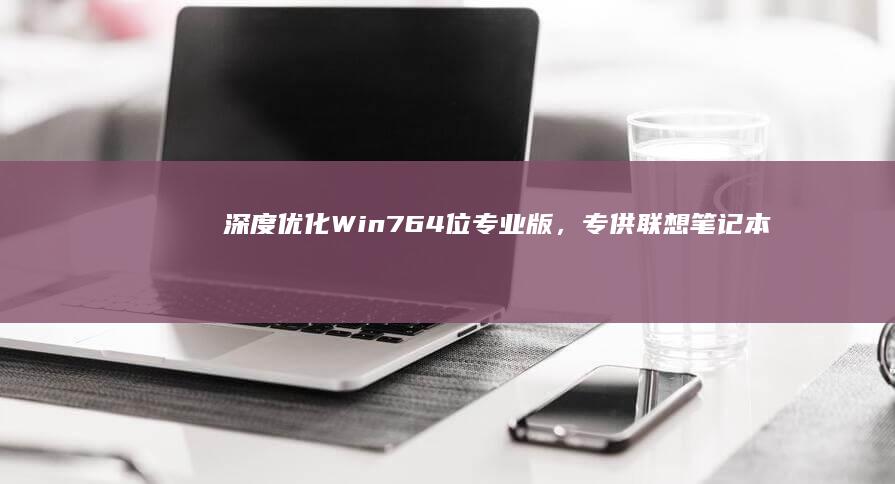 深度优化Win7 64位专业版，专供联想笔记本用户畅享极速启动与流畅操作！ (深度优化为什么还要解锁)