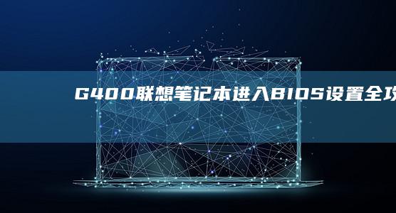 G400联想笔记本进入BIOS设置全攻略：从开机界面到系统配置的超详细步骤指南 (g400 联想)