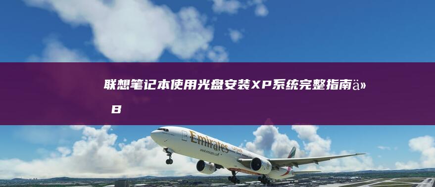 联想笔记本使用光盘安装XP系统完整指南：从BIOS设置到系统激活详细步骤解析 (联想笔记本使用说明书)