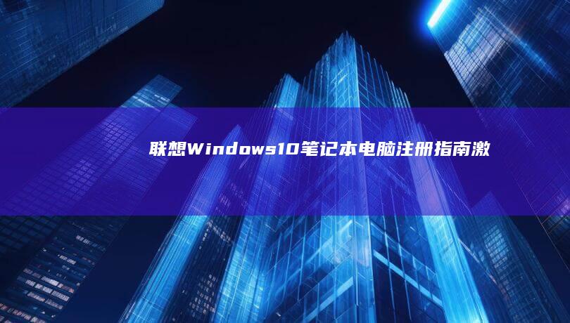 联想Windows 10笔记本电脑注册指南：激活驱动/保修服务/会员特权一站式办理，新用户立享2年延保！ (联想windows11)