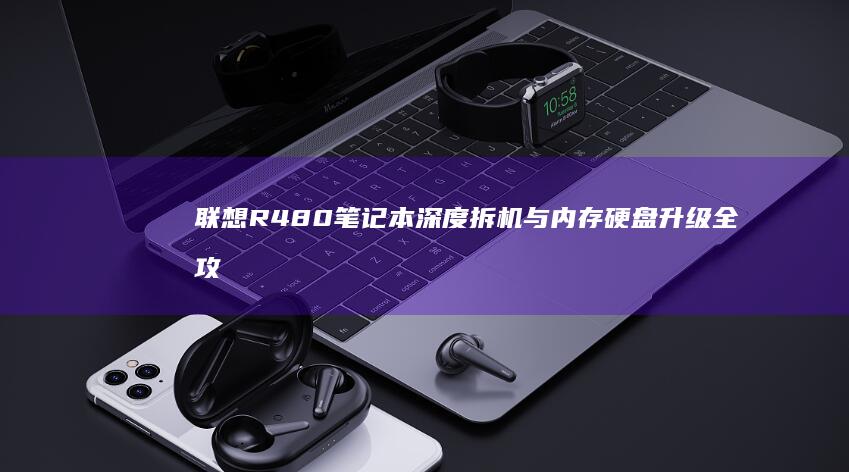 联想R480笔记本深度拆机与内存硬盘升级全攻略 (联想r480上市时间)