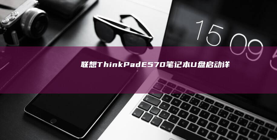 联想ThinkPad E570笔记本U盘启动详细教程：从制作启动盘到BIOS设置完整指南 (联想thinkbook)