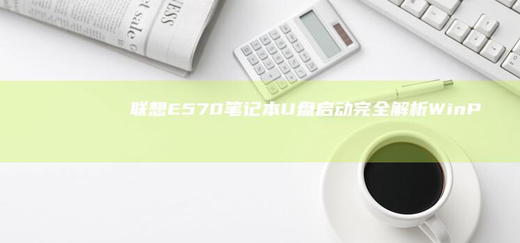 联想E570笔记本U盘启动完全解析：WinPE系统安装+硬盘分区工具+常见问题解决方案 (联想e570笔记本参数)