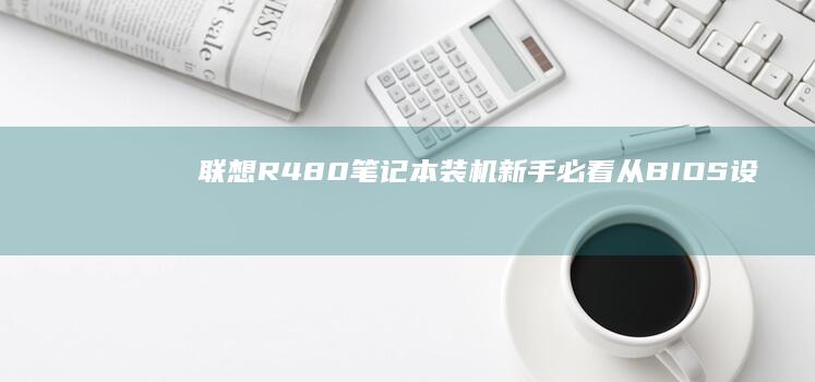 联想R480笔记本装机新手必看！从BIOS设置到系统安装的完整操作指南 (联想r480上市时间)