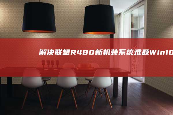 解决联想R480新机装系统难题：Win10/Win11双系统安装全流程+驱动适配技巧 (笔记本电脑进入不了桌面怎么解决联想)