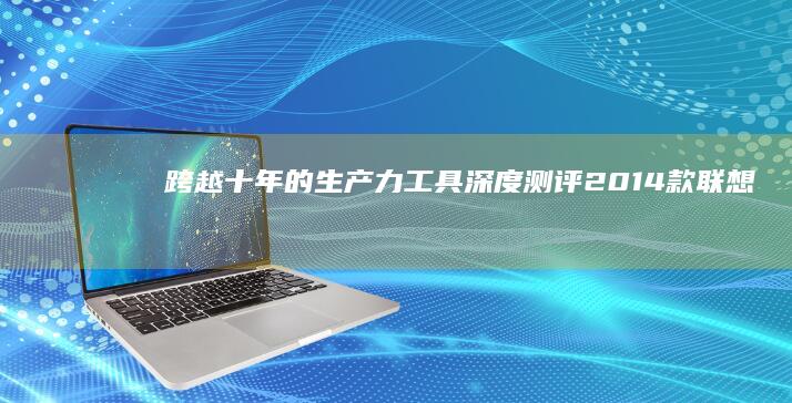 跨越十年的生产力工具：深度测评2014款联想T460笔记本的硬件配置与现代办公适配性 (跨十年叫什么)