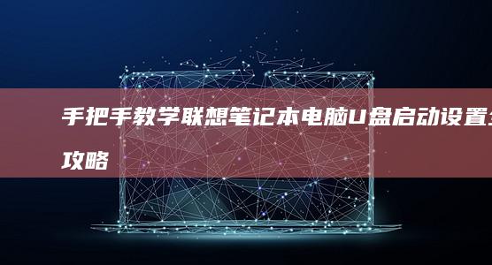 手把手教学：联想笔记本电脑U盘启动设置全攻略（附快捷键与注意事项） (手把手教学是什么意思)