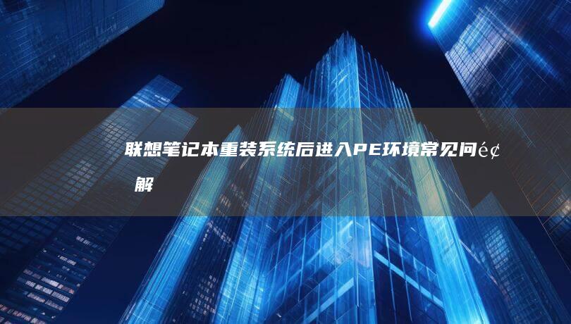 联想笔记本重装系统后进入PE环境：常见问题解析与解决方案汇总 (联想笔记本重装系统按f几)