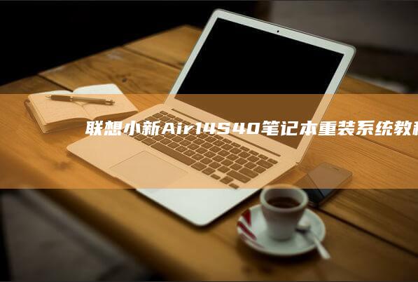 联想小新Air 14 S40笔记本重装系统教程：Win10/Win11双系统安装步骤详解与常见问题解决方案 (联想小新air13 pro)