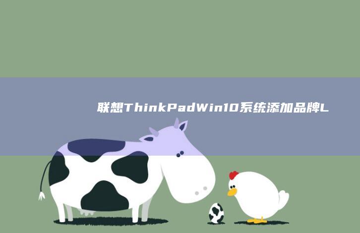 联想ThinkPad Win10系统添加品牌LOGO详细步骤指南（含BIOS设置与开机画面自定义教程） (联想thinkbook)