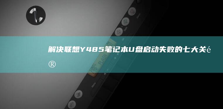 解决联想Y485笔记本U盘启动失败的七大关键技巧：从启动模式到硬件兼容性排查指南 (解决联想员工it问题有哪些方法)