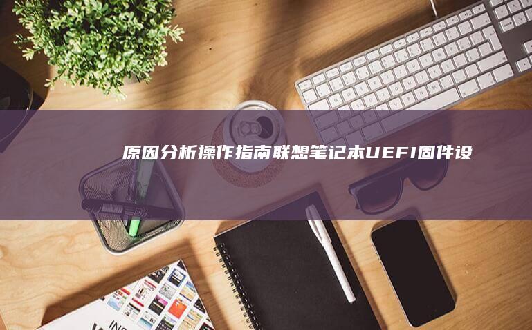 原因分析+操作指南：联想笔记本UEFI固件设置中系统盘选项灰化的应对办法 (原因分析怎么做)