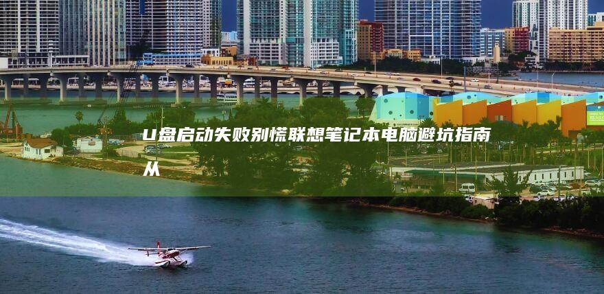U盘启动失败别慌！联想笔记本电脑避坑指南：从安全启动关闭到启动模式切换全解析 (u盘启动失败是什么原因)
