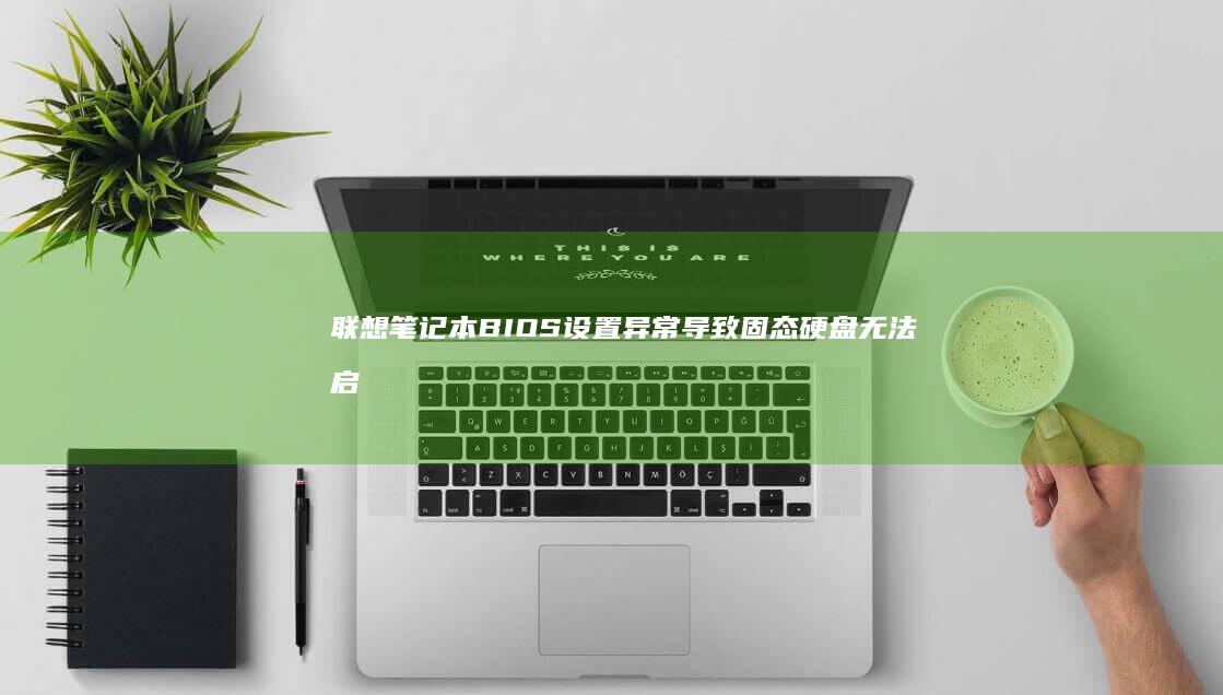 联想笔记本BIOS设置异常导致固态硬盘无法启动系统？三步排查指南+终极解决方案 (联想笔记本bios设置详解)
