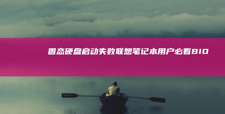 固态硬盘启动失败！联想笔记本用户必看：BIOS配置陷阱与SSD兼容性深度解析 (固态硬盘启动不了系统怎么办)