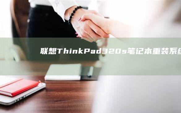 联想ThinkPad 320s笔记本重装系统详细教程：从BIOS设置到Win10/Win11安装的完整操作指南 (联想thinkpad)